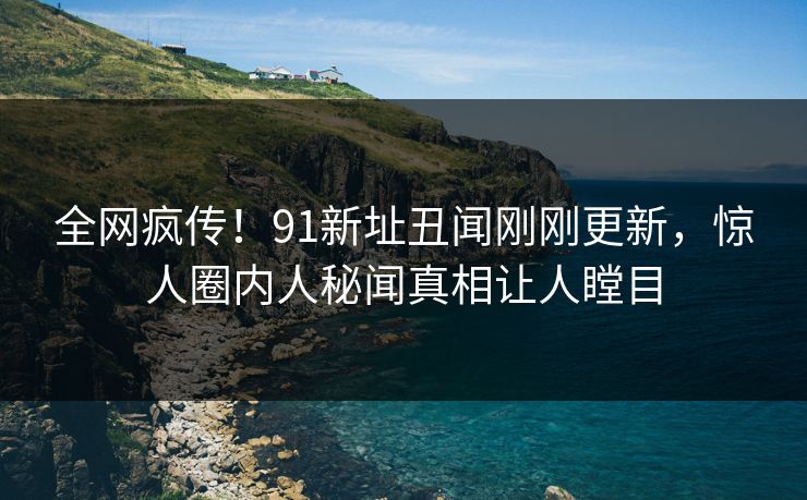 全网疯传！91新址丑闻刚刚更新，惊人圈内人秘闻真相让人瞠目  第1张