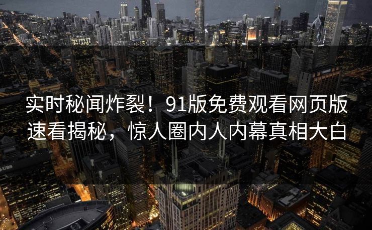实时秘闻炸裂！91版免费观看网页版速看揭秘，惊人圈内人内幕真相大白  第1张