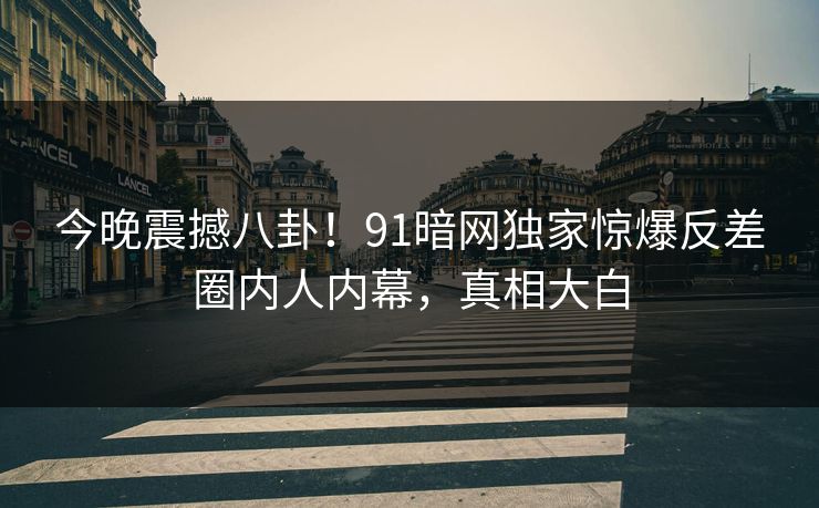 今晚震撼八卦！91暗网独家惊爆反差圈内人内幕，真相大白  第1张