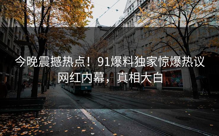 今晚震撼热点！91爆料独家惊爆热议网红内幕，真相大白  第1张