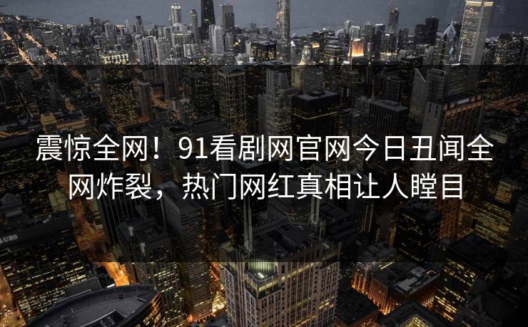 震惊全网！91看剧网官网今日丑闻全网炸裂，热门网红真相让人瞠目  第1张