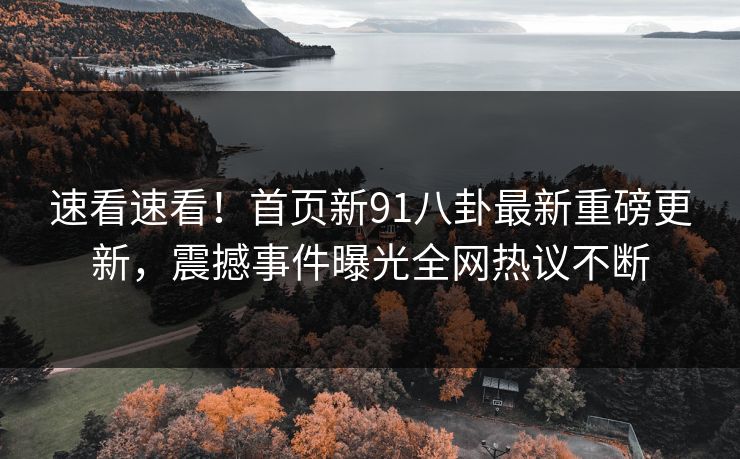 速看速看！首页新91八卦最新重磅更新，震撼事件曝光全网热议不断