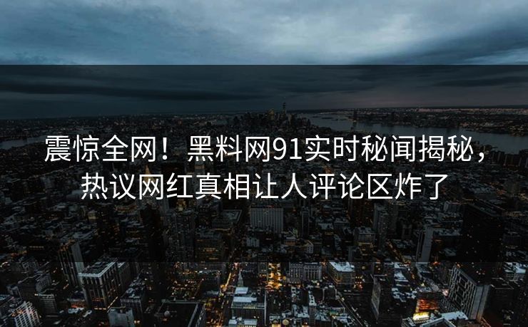 震惊全网！黑料网91实时秘闻揭秘，热议网红真相让人评论区炸了
