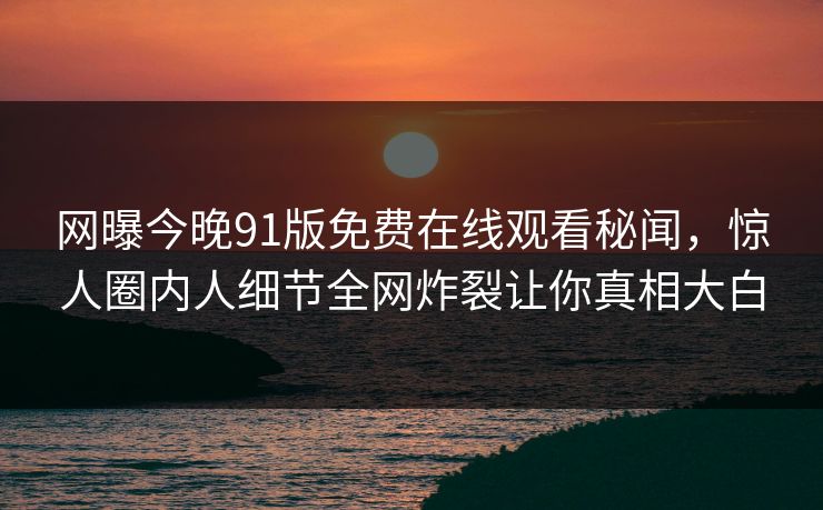 网曝今晚91版免费在线观看秘闻，惊人圈内人细节全网炸裂让你真相大白