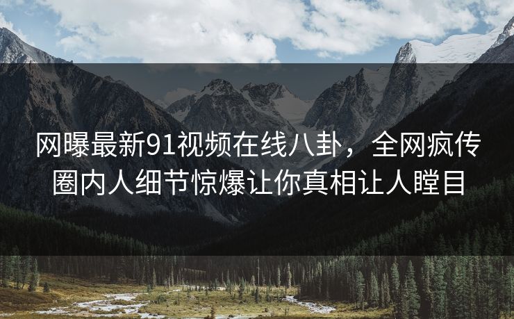 网曝最新91视频在线八卦，全网疯传圈内人细节惊爆让你真相让人瞠目