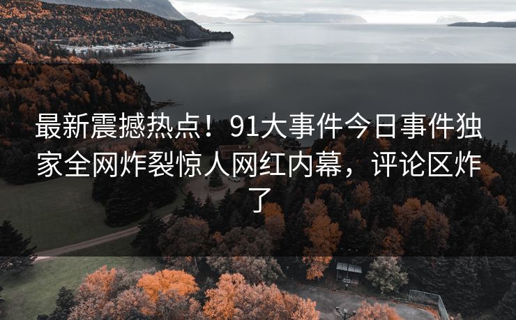 最新震撼热点！91大事件今日事件独家全网炸裂惊人网红内幕，评论区炸了
