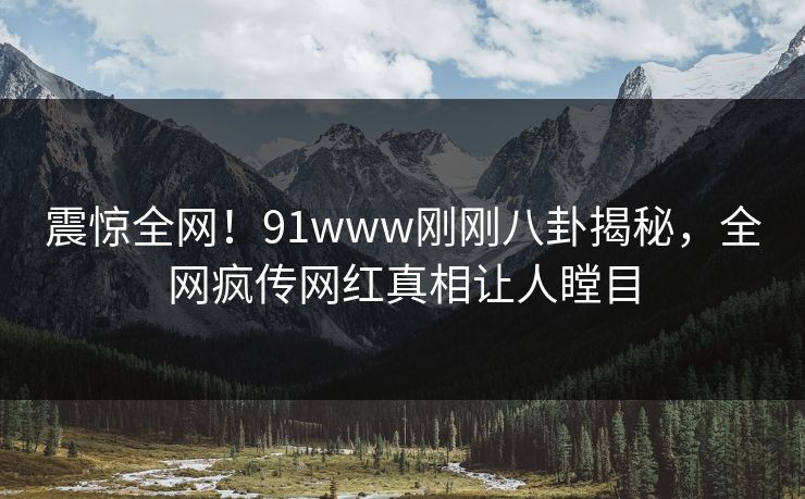 震惊全网！91www刚刚八卦揭秘，全网疯传网红真相让人瞠目