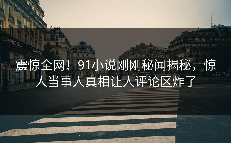 震惊全网！91小说刚刚秘闻揭秘，惊人当事人真相让人评论区炸了
