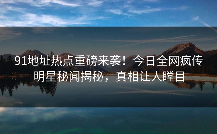 91地址热点重磅来袭！今日全网疯传明星秘闻揭秘，真相让人瞠目