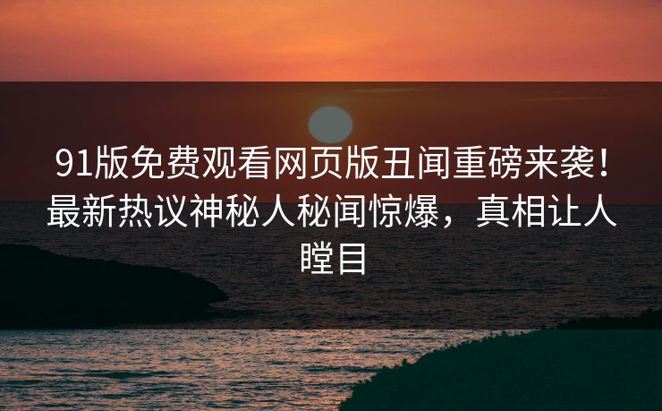 91版免费观看网页版丑闻重磅来袭！最新热议神秘人秘闻惊爆，真相让人瞠目