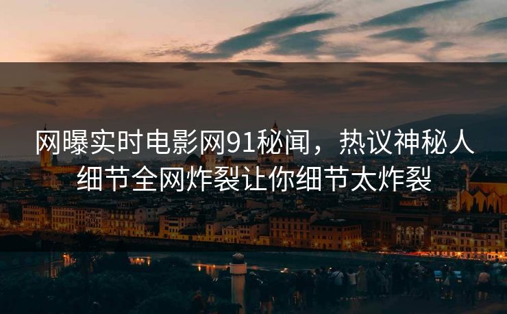 网曝实时电影网91秘闻，热议神秘人细节全网炸裂让你细节太炸裂