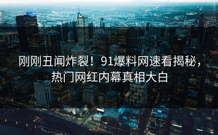 刚刚丑闻炸裂！91爆料网速看揭秘，热门网红内幕真相大白