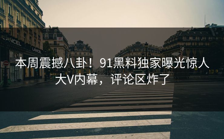 本周震撼八卦！91黑料独家曝光惊人大V内幕，评论区炸了
