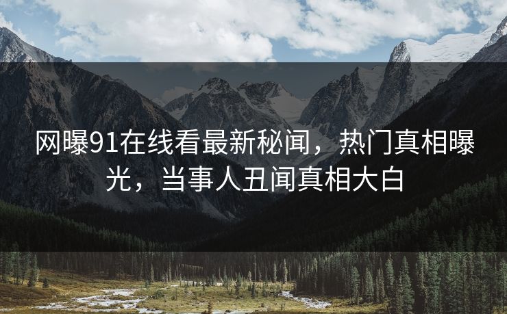 网曝91在线看最新秘闻，热门真相曝光，当事人丑闻真相大白