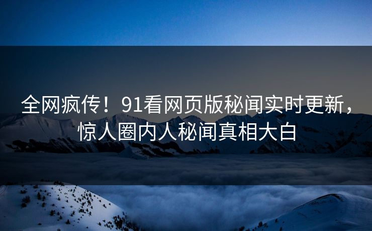 全网疯传！91看网页版秘闻实时更新，惊人圈内人秘闻真相大白
