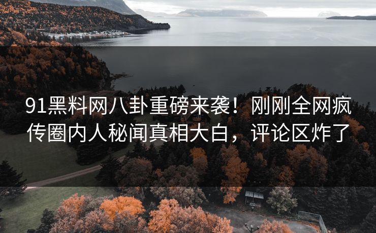 91黑料网八卦重磅来袭！刚刚全网疯传圈内人秘闻真相大白，评论区炸了