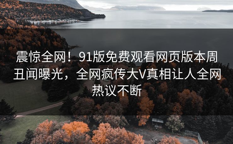 震惊全网！91版免费观看网页版本周丑闻曝光，全网疯传大V真相让人全网热议不断