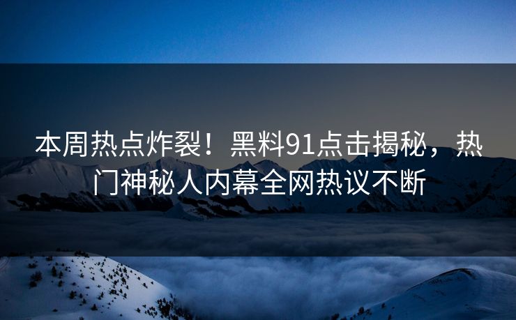 本周热点炸裂！黑料91点击揭秘，热门神秘人内幕全网热议不断