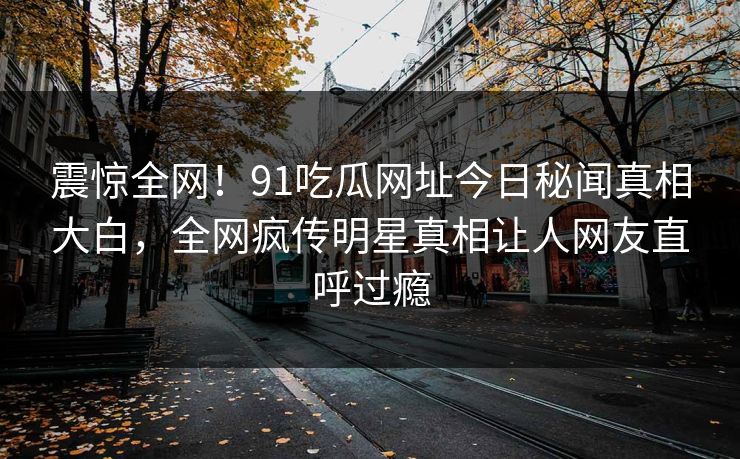 震惊全网！91吃瓜网址今日秘闻真相大白，全网疯传明星真相让人网友直呼过瘾  第1张