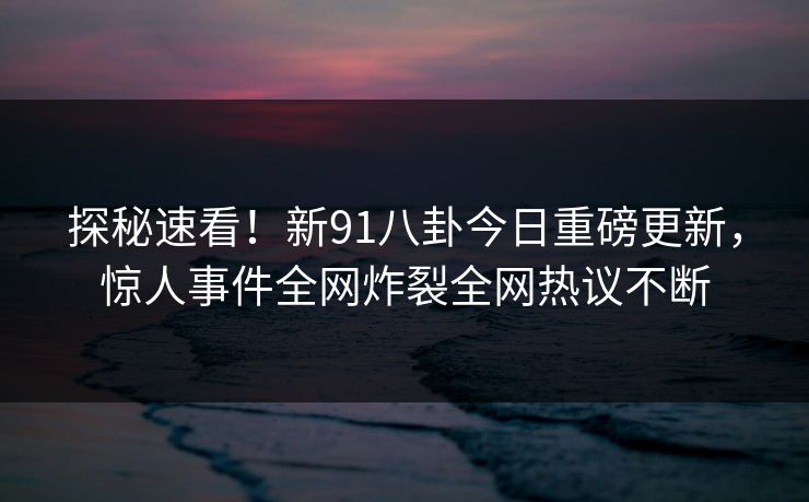 探秘速看！新91八卦今日重磅更新，惊人事件全网炸裂全网热议不断  第1张