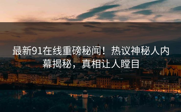 最新91在线重磅秘闻！热议神秘人内幕揭秘，真相让人瞠目  第1张