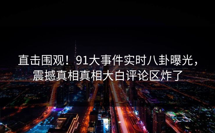 直击围观！91大事件实时八卦曝光，震撼真相真相大白评论区炸了  第1张