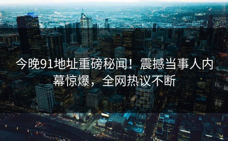 今晚91地址重磅秘闻！震撼当事人内幕惊爆，全网热议不断
