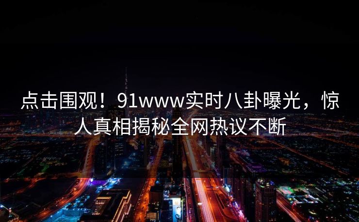 点击围观！91www实时八卦曝光，惊人真相揭秘全网热议不断