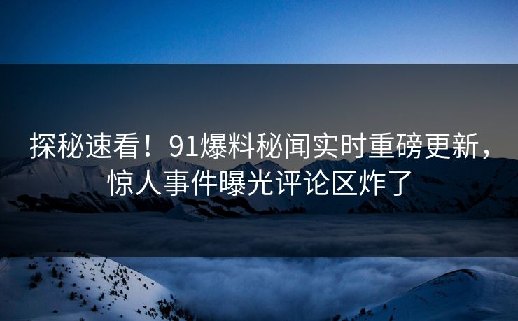 探秘速看！91爆料秘闻实时重磅更新，惊人事件曝光评论区炸了