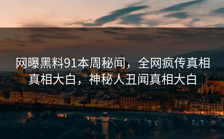 网曝黑料91本周秘闻，全网疯传真相真相大白，神秘人丑闻真相大白  第1张