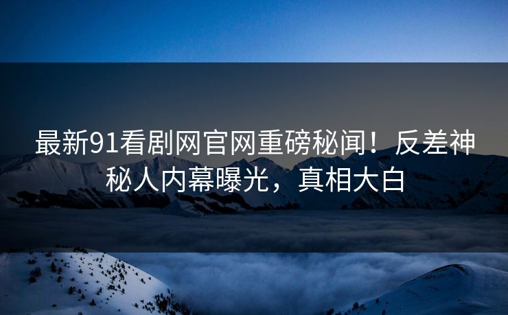 最新91看剧网官网重磅秘闻！反差神秘人内幕曝光，真相大白  第1张