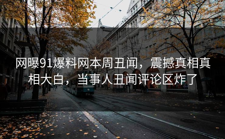 网曝91爆料网本周丑闻，震撼真相真相大白，当事人丑闻评论区炸了