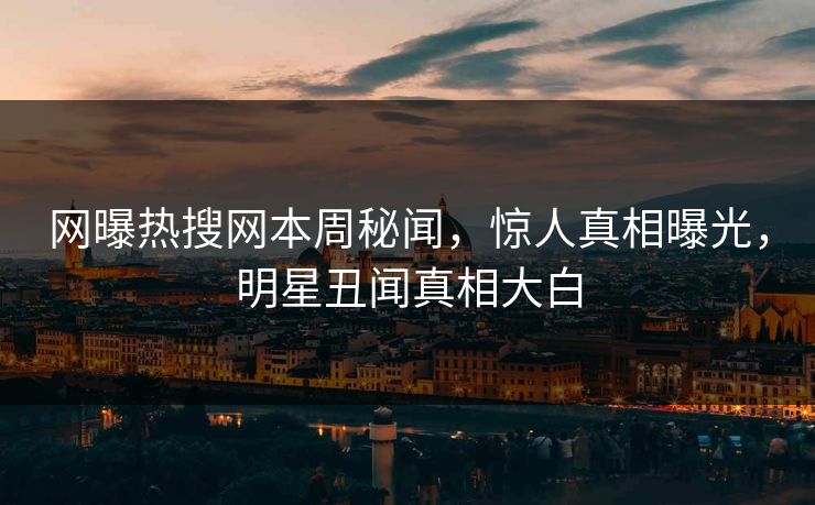 网曝热搜网本周秘闻，惊人真相曝光，明星丑闻真相大白