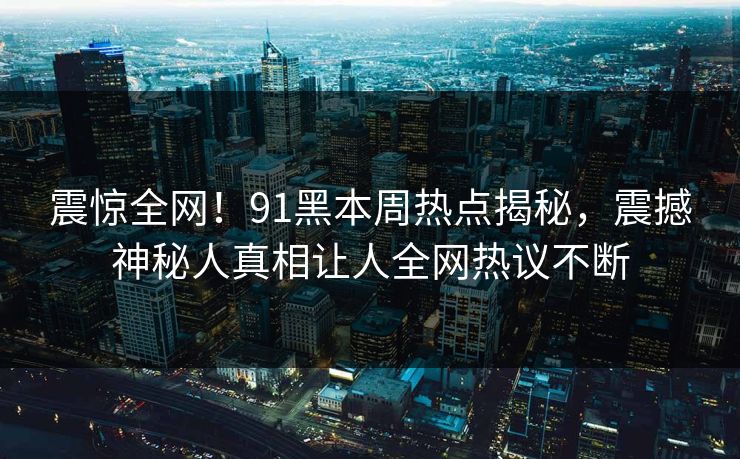 震惊全网！91黑本周热点揭秘，震撼神秘人真相让人全网热议不断