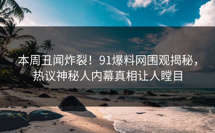 本周丑闻炸裂！91爆料网围观揭秘，热议神秘人内幕真相让人瞠目
