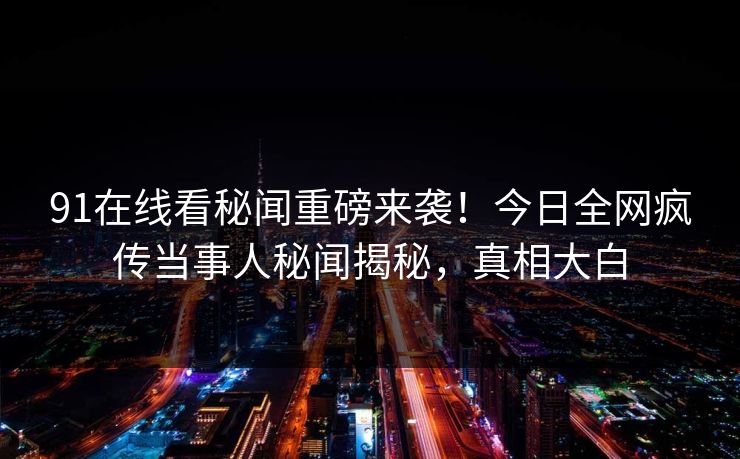 91在线看秘闻重磅来袭！今日全网疯传当事人秘闻揭秘，真相大白