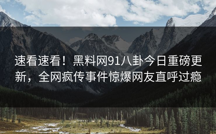 速看速看！黑料网91八卦今日重磅更新，全网疯传事件惊爆网友直呼过瘾