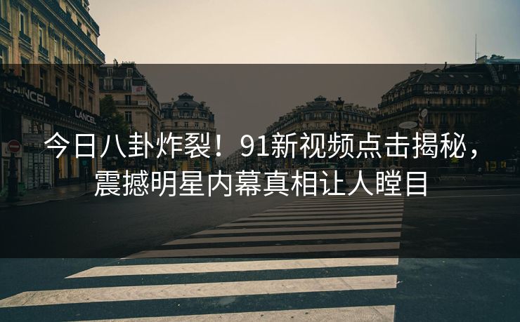 今日八卦炸裂！91新视频点击揭秘，震撼明星内幕真相让人瞠目