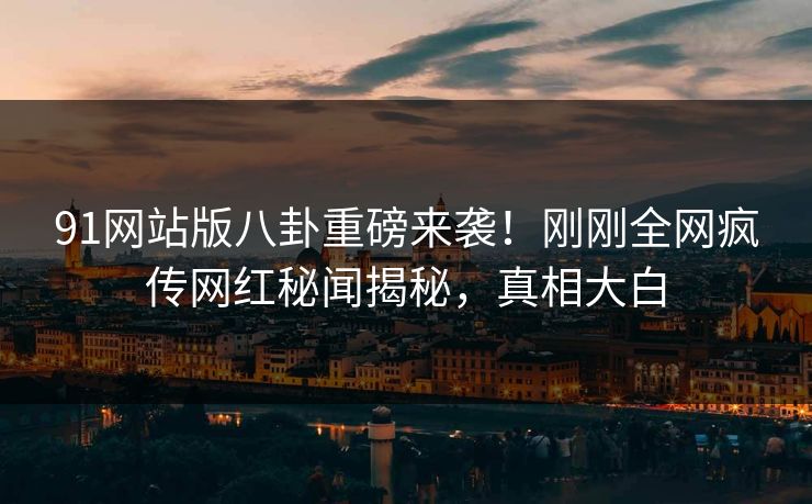 91网站版八卦重磅来袭！刚刚全网疯传网红秘闻揭秘，真相大白