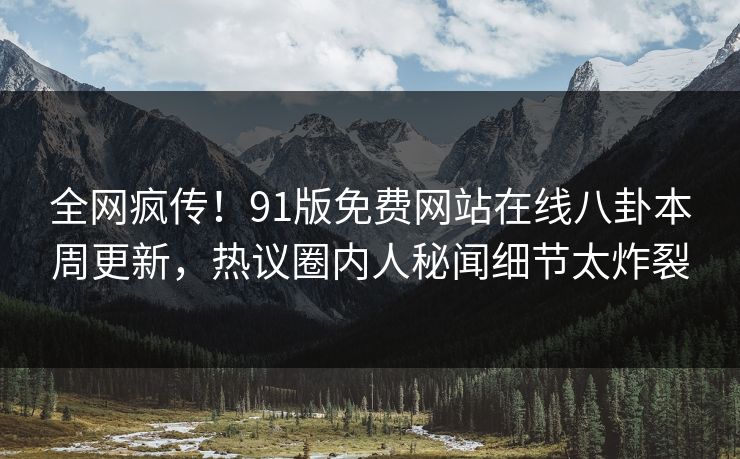 全网疯传！91版免费网站在线八卦本周更新，热议圈内人秘闻细节太炸裂