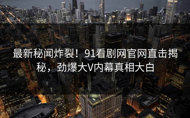 最新秘闻炸裂！91看剧网官网直击揭秘，劲爆大V内幕真相大白