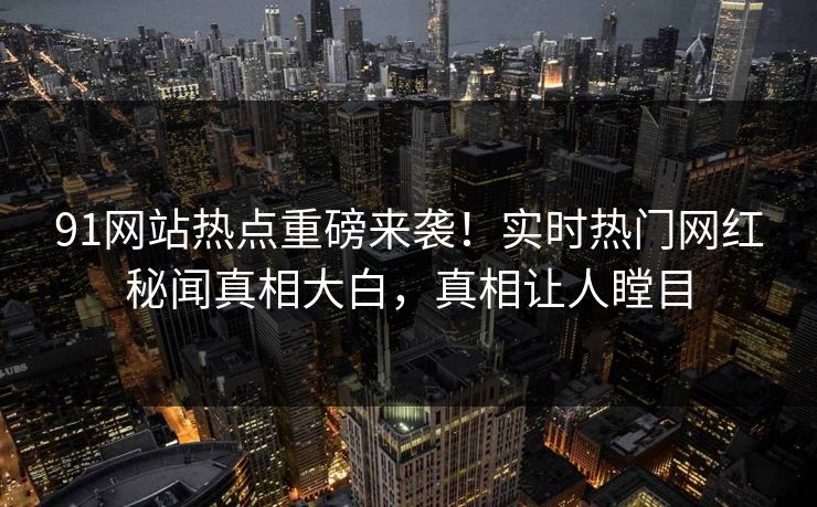 91网站热点重磅来袭！实时热门网红秘闻真相大白，真相让人瞠目
