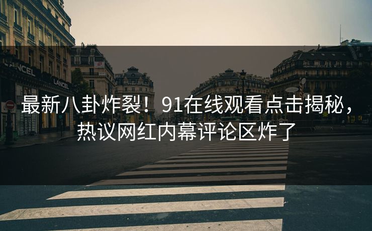 最新八卦炸裂！91在线观看点击揭秘，热议网红内幕评论区炸了