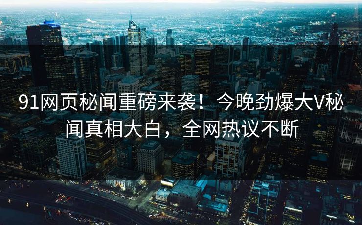 91网页秘闻重磅来袭！今晚劲爆大V秘闻真相大白，全网热议不断