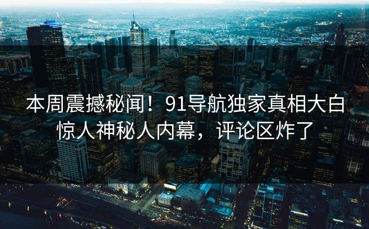 本周震撼秘闻！91导航独家真相大白惊人神秘人内幕，评论区炸了