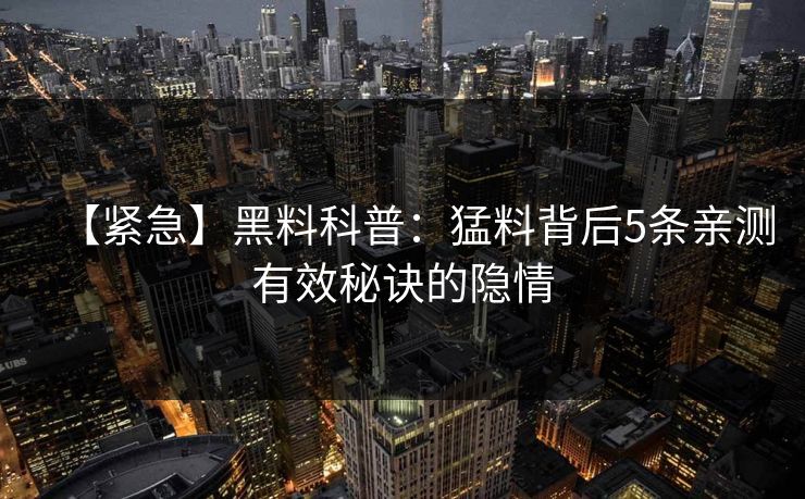 【紧急】黑料科普：猛料背后5条亲测有效秘诀的隐情  第1张