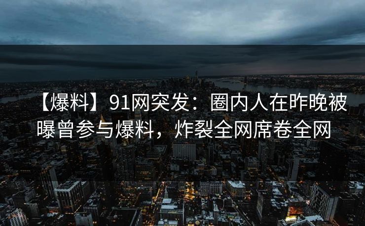 【爆料】91网突发：圈内人在昨晚被曝曾参与爆料，炸裂全网席卷全网  第1张