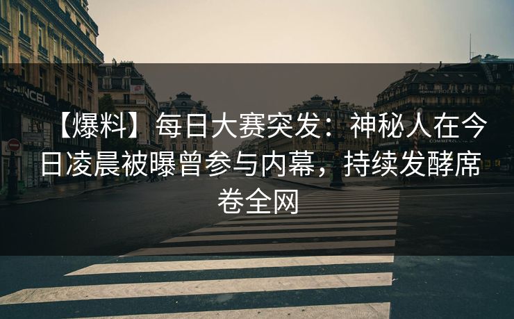 【爆料】每日大赛突发：神秘人在今日凌晨被曝曾参与内幕，持续发酵席卷全网