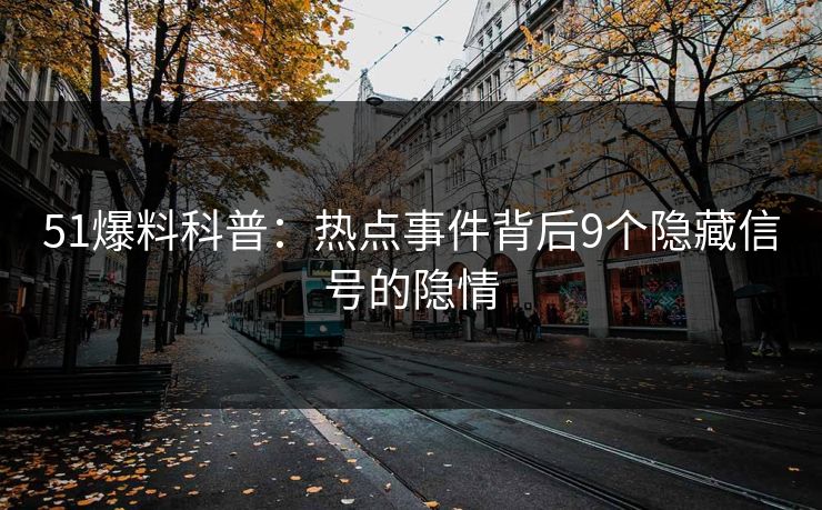 51爆料科普：热点事件背后9个隐藏信号的隐情