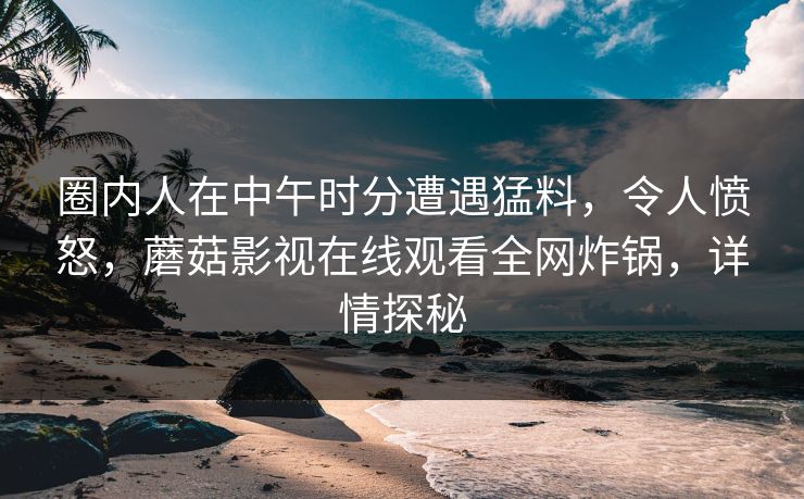 圈内人在中午时分遭遇猛料，令人愤怒，蘑菇影视在线观看全网炸锅，详情探秘